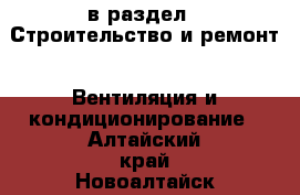  в раздел : Строительство и ремонт » Вентиляция и кондиционирование . Алтайский край,Новоалтайск г.